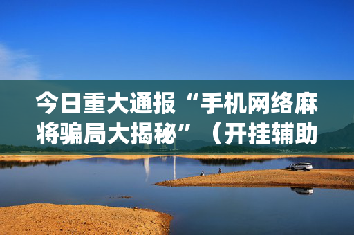 今日重大通报“手机网络麻将骗局大揭秘”（开挂辅助器插件)