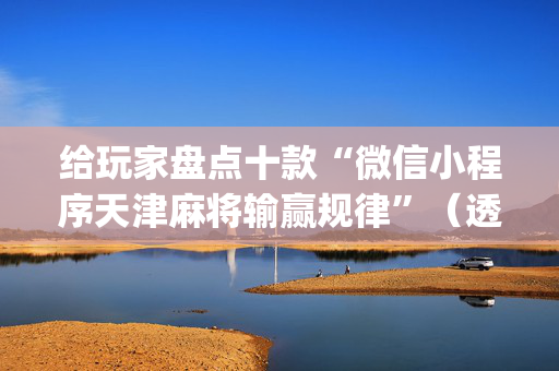 给玩家盘点十款“微信小程序天津麻将输赢规律”（透明挂辅助器)