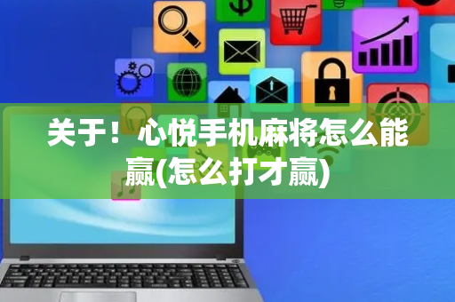 关于！心悦手机麻将怎么能赢(怎么打才赢)