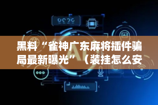 黑料“雀神广东麻将插件骗局最新曝光”（装挂怎么安装)