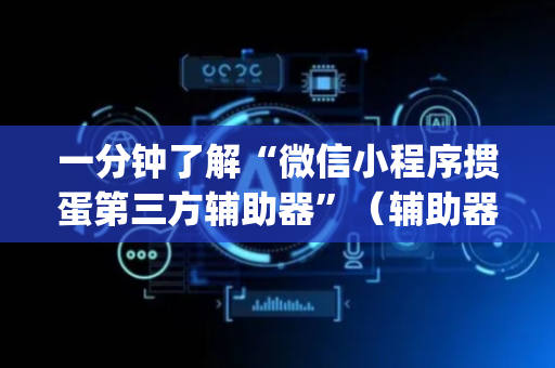 一分钟了解“微信小程序掼蛋第三方辅助器”（辅助器下载)