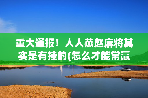 重大通报！人人燕赵麻将其实是有挂的(怎么才能常赢)