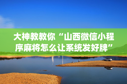 大神教教你“山西微信小程序麻将怎么让系统发好牌”（是否能开挂)