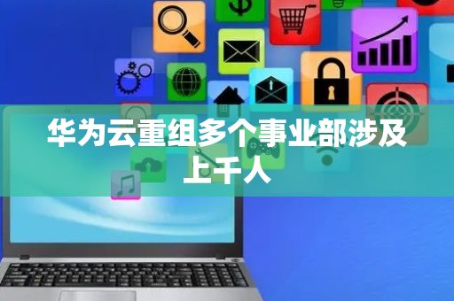华为云重组多个事业部涉及上千人