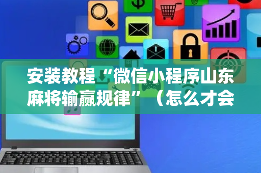 安装教程“微信小程序山东麻将输赢规律”（怎么才会赢)