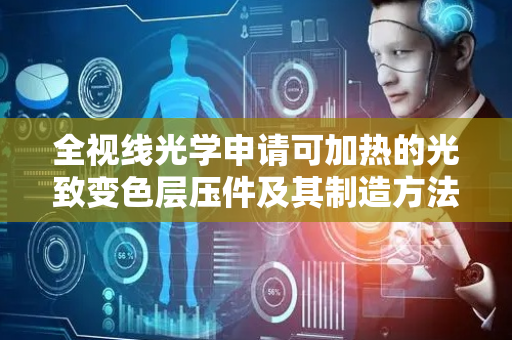 全视线光学申请可加热的光致变色层压件及其制造方法专利，提供一种可加热的光学层压件