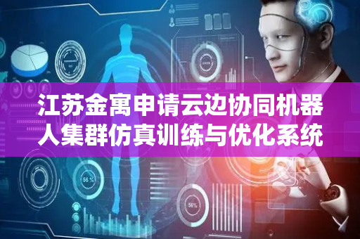 江苏金寓申请云边协同机器人集群仿真训练与优化系统专利，提升了云边协同的一致性