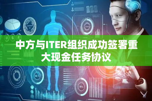 中方与ITER组织成功签署重大现金任务协议