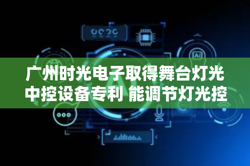 广州时光电子取得舞台灯光中控设备专利 能调节灯光控制台角度