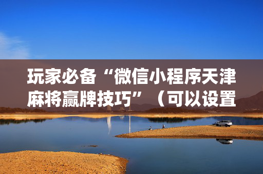 玩家必备“微信小程序天津麻将赢牌技巧”（可以设置输赢吗)