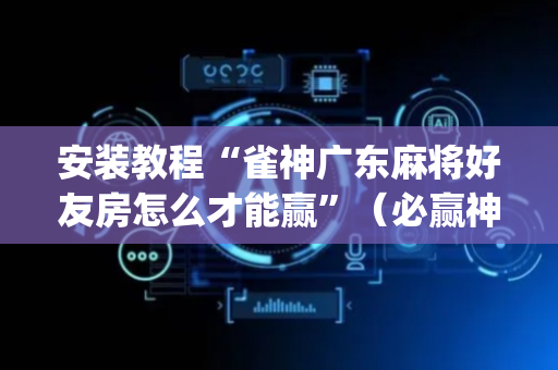 安装教程“雀神广东麻将好友房怎么才能赢”（必赢神器免费安装)