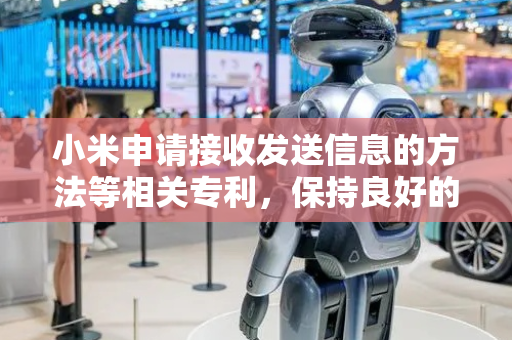 小米申请接收发送信息的方法等相关专利，保持良好的通信质量