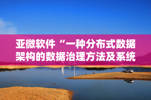 亚微软件“一种分布式数据架构的数据治理方法及系统”专利获授权