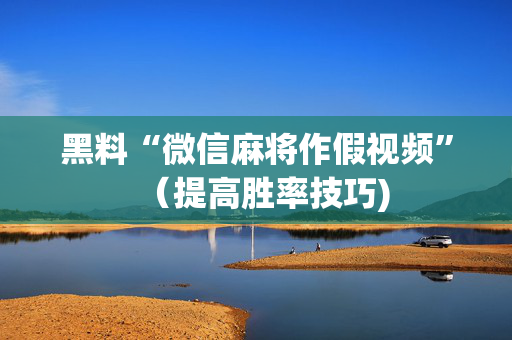 黑料“微信麻将作假视频”（提高胜率技巧)