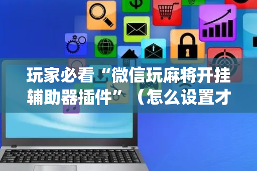 玩家必看“微信玩麻将开挂辅助器插件”（怎么设置才能赢)