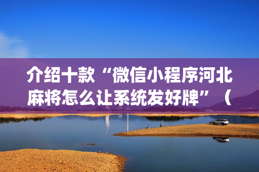 介绍十款“微信小程序河北麻将怎么让系统发好牌”（是否能开挂)