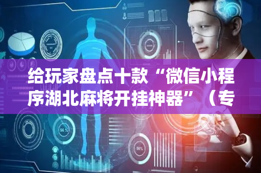 给玩家盘点十款“微信小程序湖北麻将开挂神器”（专用神器下载)
