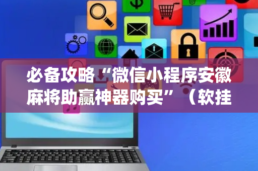 必备攻略“微信小程序安徽麻将助赢神器购买”（软挂神器)