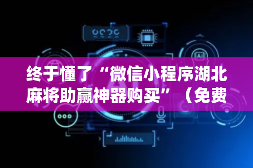 终于懂了“微信小程序湖北麻将助赢神器购买”（免费专用神器)