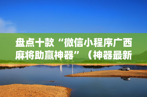 盘点十款“微信小程序广西麻将助赢神器”（神器最新免费)