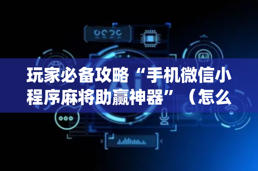 玩家必备攻略“手机微信小程序麻将助赢神器”（怎么能得到好牌)