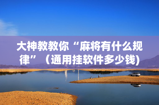 大神教教你“麻将有什么规律”（通用挂软件多少钱)