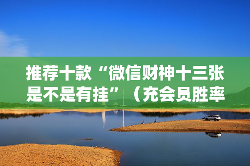 推荐十款“微信财神十三张是不是有挂”（充会员胜率高)