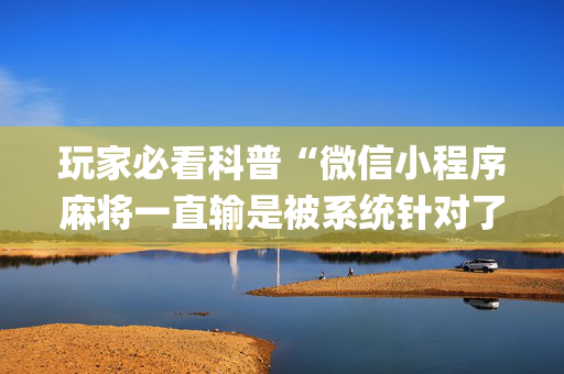 玩家必看科普“微信小程序麻将一直输是被系统针对了吗”（辅助神器免费)