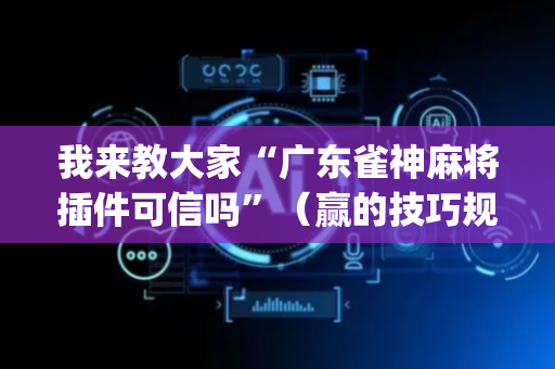 我来教大家“广东雀神麻将插件可信吗”（赢的技巧规律)