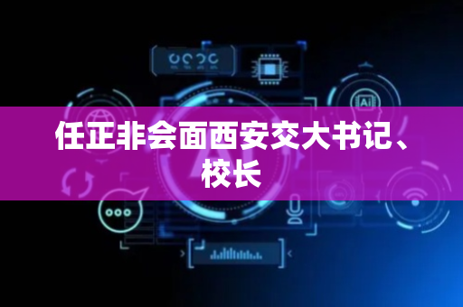 任正非会面西安交大书记、校长