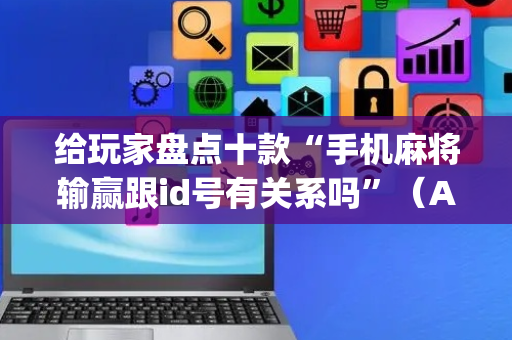 给玩家盘点十款“手机麻将输赢跟id号有关系吗”（AI辅助胡牌规则)