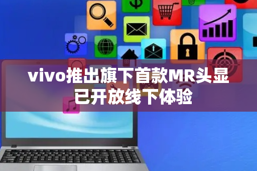 vivo推出旗下首款MR头显  已开放线下体验