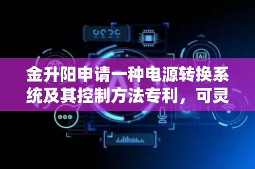 金升阳申请一种电源转换系统及其控制方法专利，可灵活控制降压单元实现更大的输入输出变比