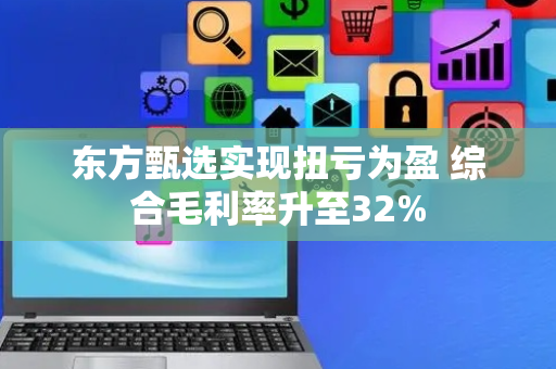 东方甄选实现扭亏为盈 综合毛利率升至32%