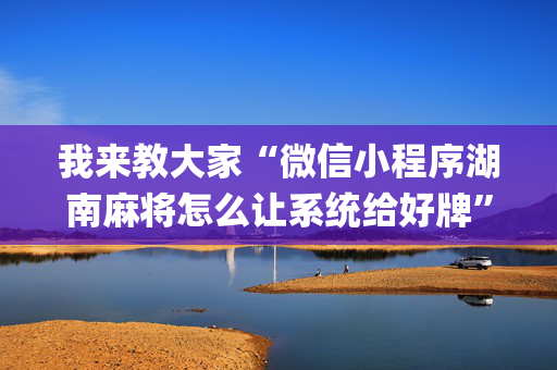 我来教大家“微信小程序湖南麻将怎么让系统给好牌”（提高胜率技巧)