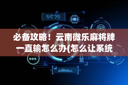 必备攻略！云南微乐麻将牌一直输怎么办(怎么让系统给好牌)