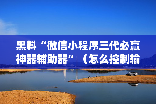 黑料“微信小程序三代必赢神器辅助器”（怎么控制输赢)
