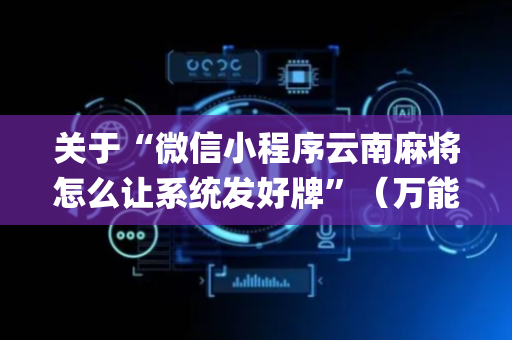 关于“微信小程序云南麻将怎么让系统发好牌”（万能开挂神器)