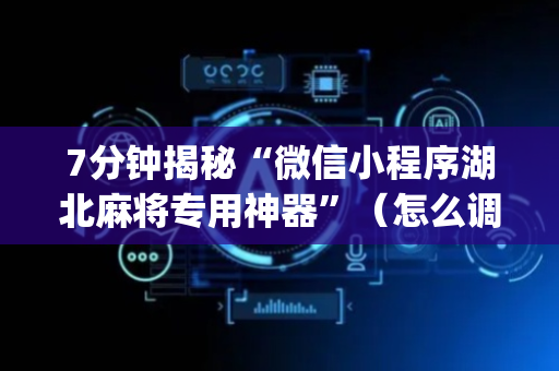 7分钟揭秘“微信小程序湖北麻将专用神器”（怎么调胜率)