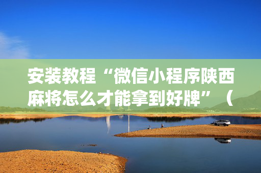 安装教程“微信小程序陕西麻将怎么才能拿到好牌”（神器最新免费)
