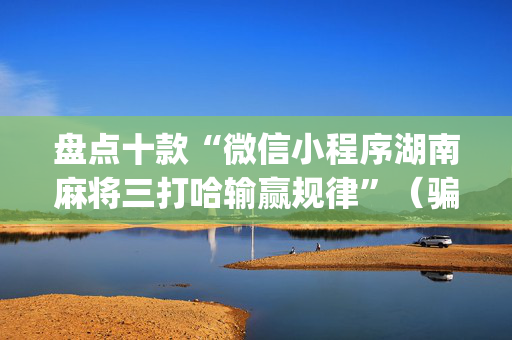 盘点十款“微信小程序湖南麻将三打哈输赢规律”（骗局大揭秘)