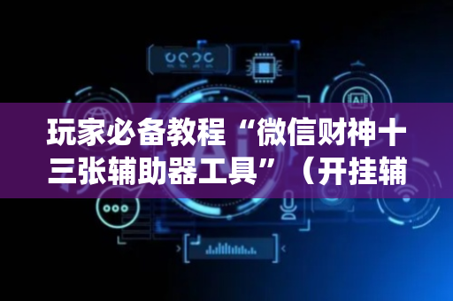 玩家必备教程“微信财神十三张辅助器工具”（开挂辅助脚本)