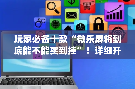 玩家必备十款“微乐麻将到底能不能买到挂”！详细开挂教程（确实真的有挂)-抖音