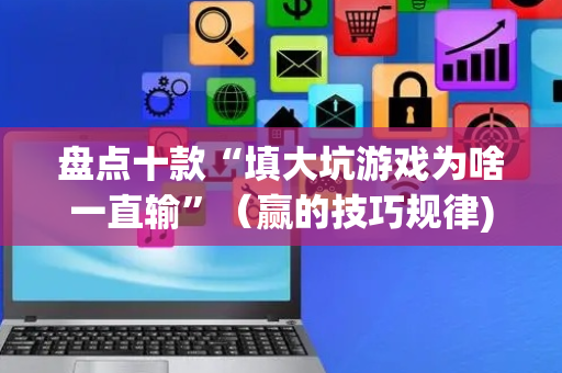 盘点十款“填大坑游戏为啥一直输”（赢的技巧规律)