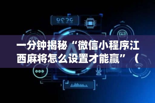 一分钟揭秘“微信小程序江西麻将怎么设置才能赢”（究竟是不是有挂)