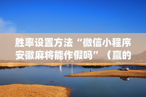 胜率设置方法“微信小程序安徽麻将能作假吗”（赢的技巧规律)