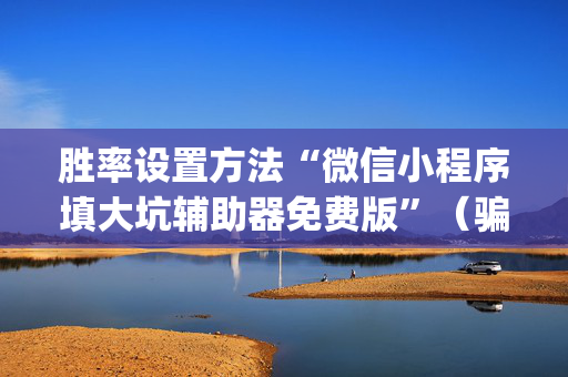 胜率设置方法“微信小程序填大坑辅助器免费版”（骗局大揭秘)