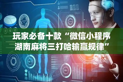 玩家必备十款“微信小程序湖南麻将三打哈输赢规律”（骗局大揭秘)