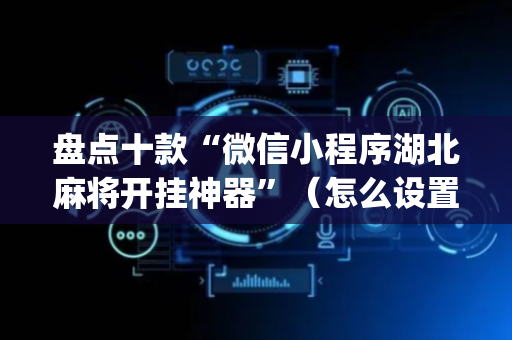 盘点十款“微信小程序湖北麻将开挂神器”（怎么设置能有好牌)