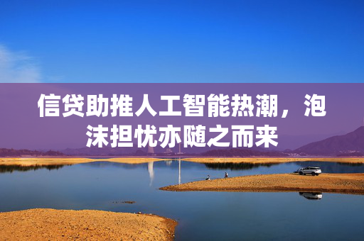 信贷助推人工智能热潮，泡沫担忧亦随之而来
